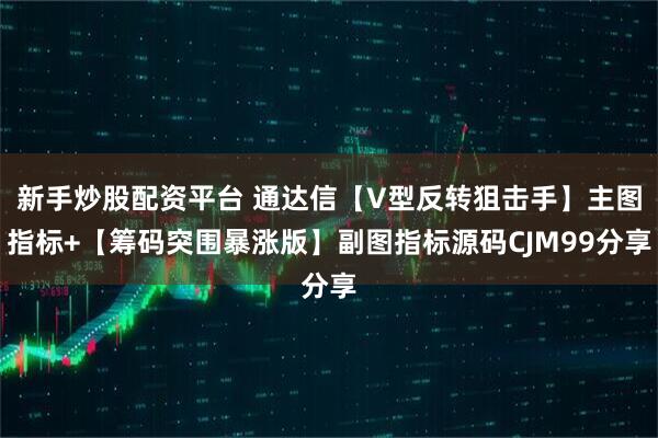 新手炒股配资平台 通达信【V型反转狙击手】主图指标+【筹码突围暴涨版】副图指标源码CJM99分享