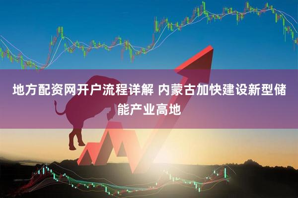 地方配资网开户流程详解 内蒙古加快建设新型储能产业高地