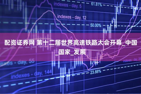 配资证券网 第十二届世界高速铁路大会开幕_中国_国家_发展
