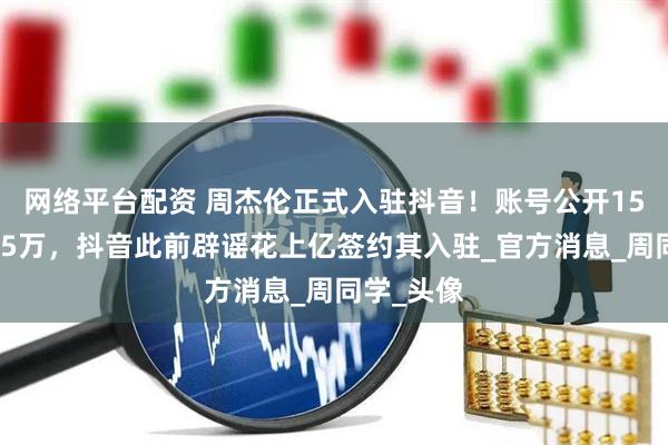 网络平台配资 周杰伦正式入驻抖音！账号公开15分钟涨粉5万，抖音此前辟谣花上亿签约其入驻_官方消息_周同学_头像