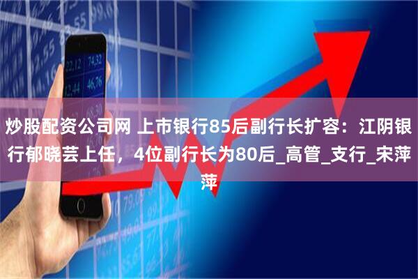 炒股配资公司网 上市银行85后副行长扩容：江阴银行郁晓芸上任，4位副行长为80后_高管_支行_宋萍