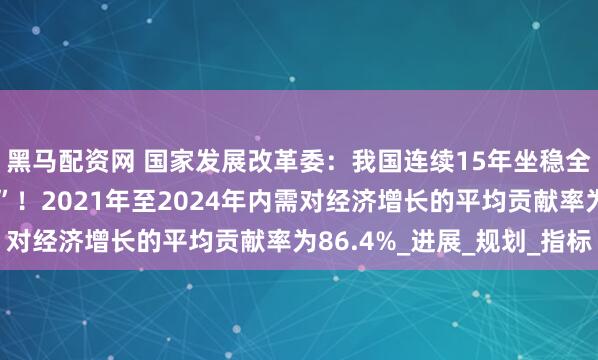 黑马配资网 国家发展改革委：我国连续15年坐稳全球制造业“头把交椅”！2021年至2024年内需对经济增长的平均贡献率为86.4%_进展_规划_指标