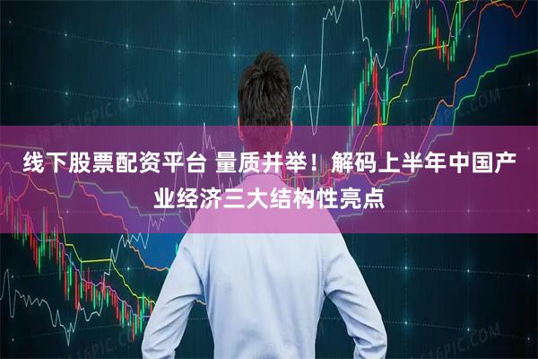 线下股票配资平台 量质并举！解码上半年中国产业经济三大结构性亮点