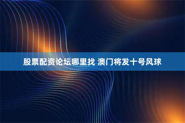 股票配资论坛哪里找 澳门将发十号风球