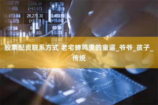 股票配资联系方式 老宅蝉鸣里的童谣_爷爷_孩子_传统