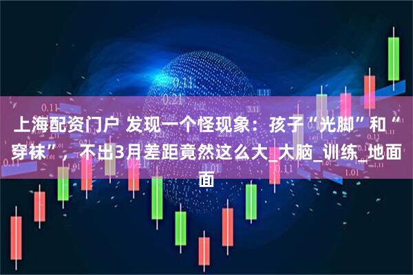 上海配资门户 发现一个怪现象：孩子“光脚”和“穿袜”，不出3月差距竟然这么大_大脑_训练_地面