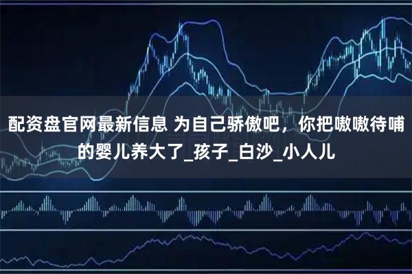 配资盘官网最新信息 为自己骄傲吧，你把嗷嗷待哺的婴儿养大了_孩子_白沙_小人儿