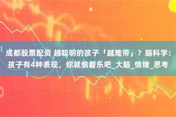 成都股票配资 越聪明的孩子「越难带」？脑科学：孩子有4种表现，你就偷着乐吧_大脑_情绪_思考