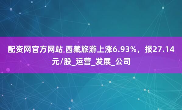 配资网官方网站 西藏旅游上涨6.93%，报27.14元/股_运营_发展_公司
