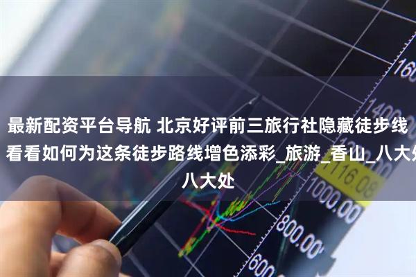 最新配资平台导航 北京好评前三旅行社隐藏徒步线：看看如何为这条徒步路线增色添彩_旅游_香山_八大处