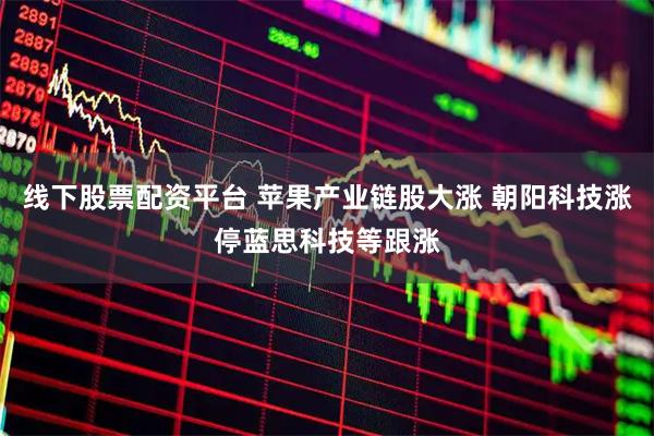 线下股票配资平台 苹果产业链股大涨 朝阳科技涨停蓝思科技等跟涨