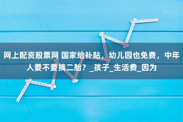 网上配资股票网 国家给补贴，幼儿园也免费，中年人要不要搞二胎？_孩子_生活费_因为