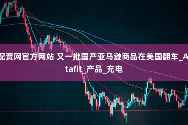 配资网官方网站 又一批国产亚马逊商品在美国翻车_Altafit_产品_充电