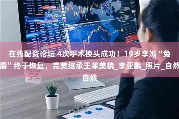 在线配资论坛 4次手术换头成功！19岁李嫣“兔唇”终于恢复，完美继承王菲美貌_李亚鹏_照片_自然
