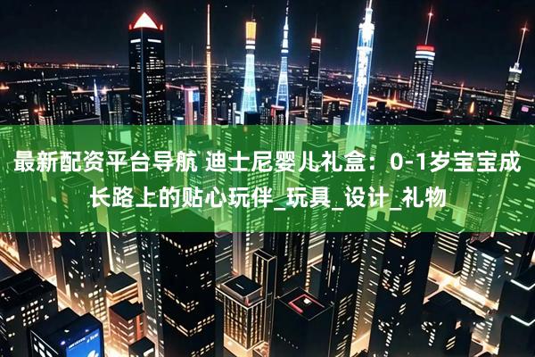 最新配资平台导航 迪士尼婴儿礼盒：0-1岁宝宝成长路上的贴心玩伴_玩具_设计_礼物