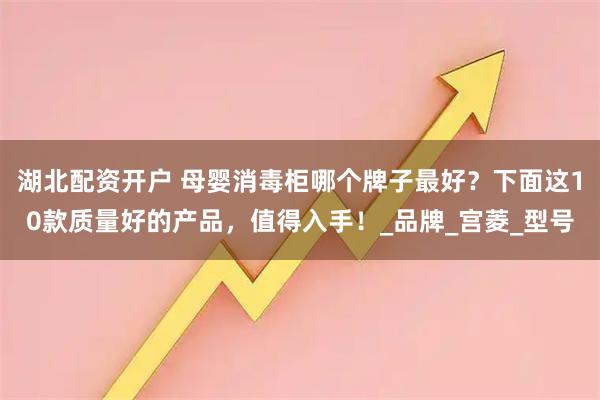 湖北配资开户 母婴消毒柜哪个牌子最好？下面这10款质量好的产品，值得入手！_品牌_宫菱_型号