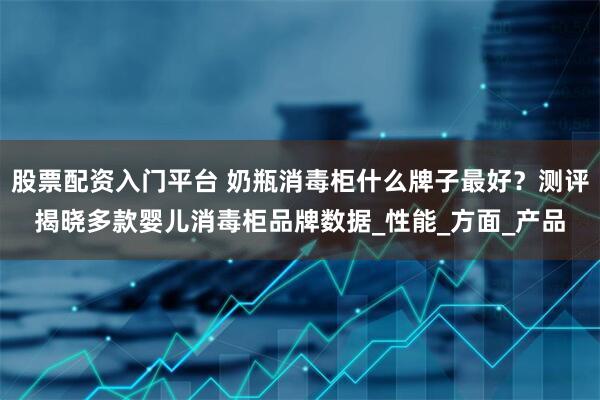 股票配资入门平台 奶瓶消毒柜什么牌子最好？测评揭晓多款婴儿消毒柜品牌数据_性能_方面_产品