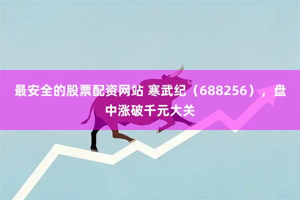 最安全的股票配资网站 寒武纪（688256），盘中涨破千元大关