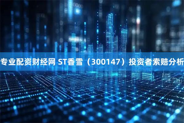 专业配资财经网 ST香雪（300147）投资者索赔分析