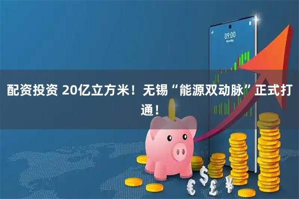 配资投资 20亿立方米!无锡“能源双动脉”正式打通!