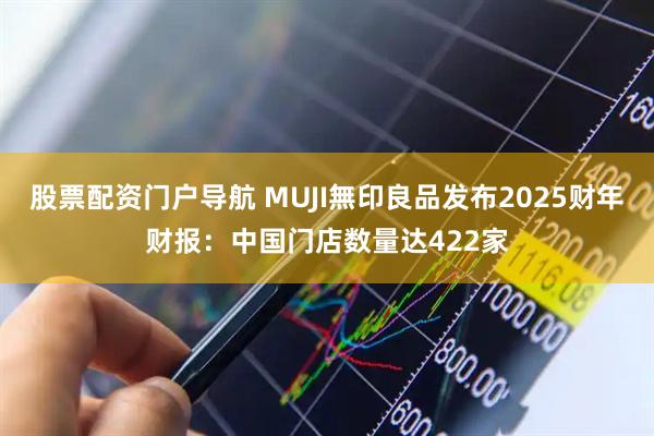 股票配资门户导航 MUJI無印良品发布2025财年财报:中国门店数量达422家
