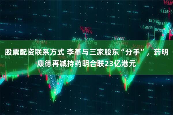 股票配资联系方式 李革与三家股东“分手”,药明康德再减持药明合联23亿港元